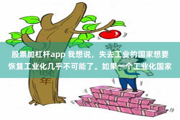 股票加杠杆app 我想说，失去工业的国家想要恢复工业化几乎不可能了。如果一个工业化国家