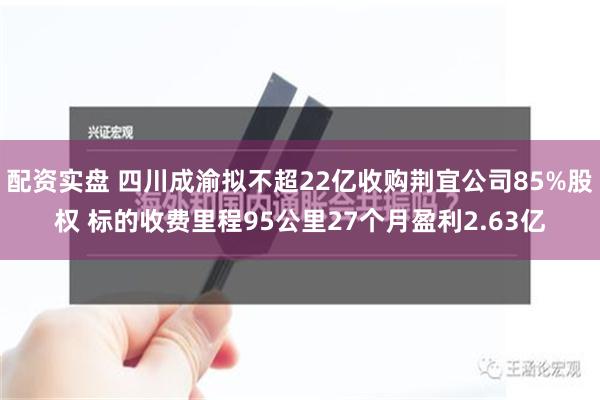 配资实盘 四川成渝拟不超22亿收购荆宜公司85%股权 标的收费里程95公里27个月盈利2.63亿