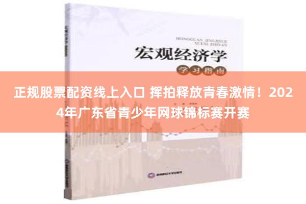 正规股票配资线上入口 挥拍释放青春激情！2024年广东省青少年网球锦标赛开赛