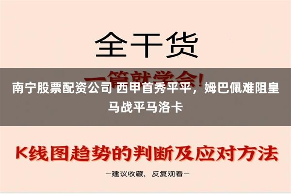 南宁股票配资公司 西甲首秀平平，姆巴佩难阻皇马战平马洛卡