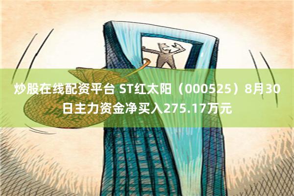 炒股在线配资平台 ST红太阳（000525）8月30日主力资金净买入275.17万元