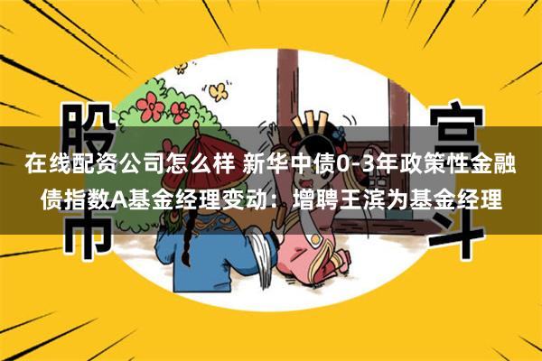 在线配资公司怎么样 新华中债0-3年政策性金融债指数A基金经理变动：增聘王滨为基金经理