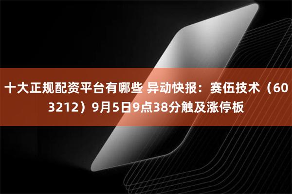 十大正规配资平台有哪些 异动快报：赛伍技术（603212）9月5日9点38分触及涨停板