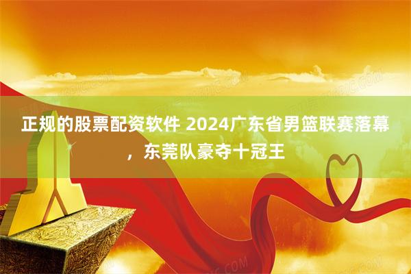 正规的股票配资软件 2024广东省男篮联赛落幕，东莞队豪夺十冠王