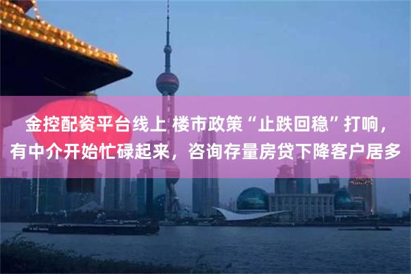 金控配资平台线上 楼市政策“止跌回稳”打响，有中介开始忙碌起来，咨询存量房贷下降客户居多