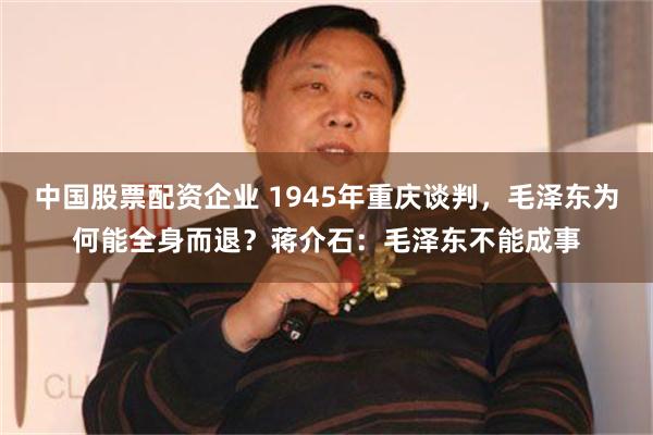 中国股票配资企业 1945年重庆谈判，毛泽东为何能全身而退？蒋介石：毛泽东不能成事