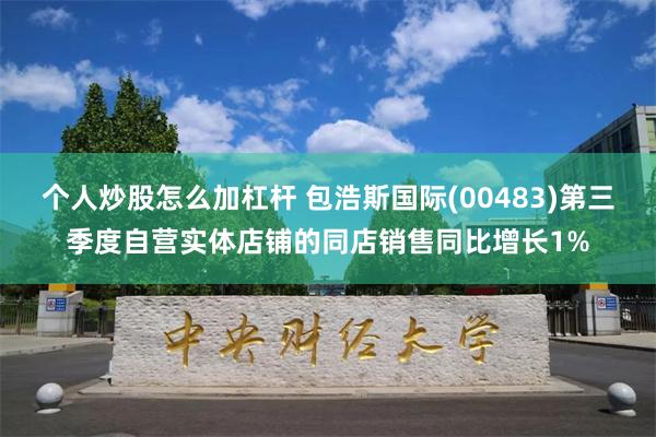 个人炒股怎么加杠杆 包浩斯国际(00483)第三季度自营实体店铺的同店销售同比增长1%