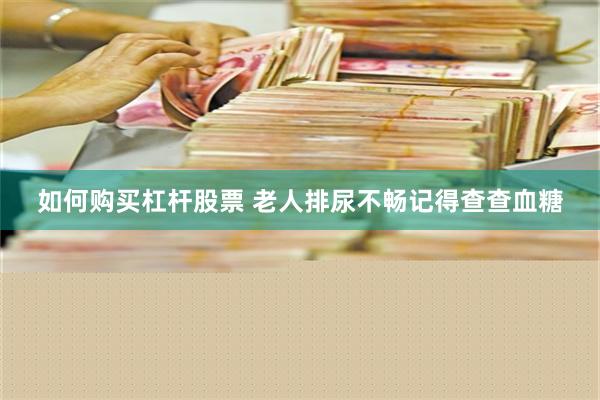 如何购买杠杆股票 老人排尿不畅记得查查血糖