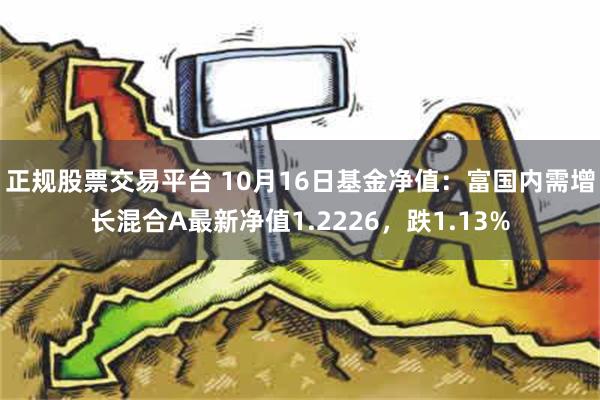 正规股票交易平台 10月16日基金净值：富国内需增长混合A最新净值1.2226，跌1.13%