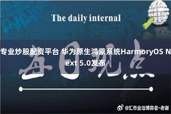 专业炒股配资平台 华为原生鸿蒙系统HarmoryOS Next 5.0发布