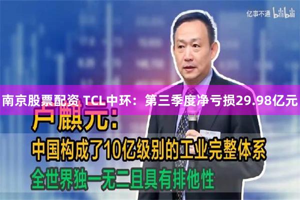 南京股票配资 TCL中环：第三季度净亏损29.98亿元