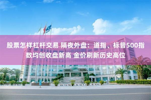 股票怎样杠杆交易 隔夜外盘：道指、标普500指数均创收盘新高 金价刷新历史高位