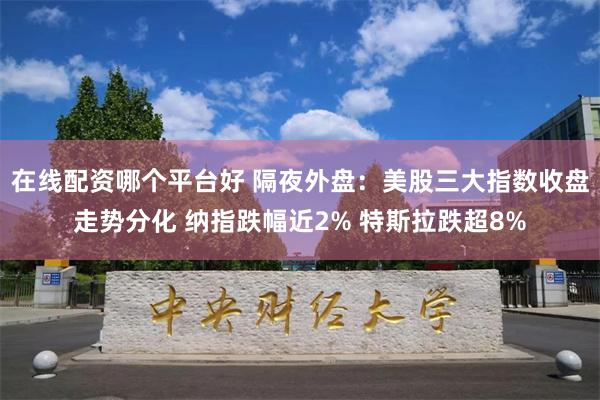 在线配资哪个平台好 隔夜外盘：美股三大指数收盘走势分化 纳指跌幅近2% 特斯拉跌超8%