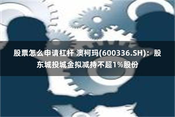 股票怎么申请杠杆 澳柯玛(600336.SH)：股东城投城金拟减持不超1%股份