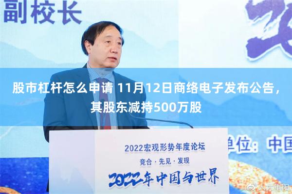 股市杠杆怎么申请 11月12日商络电子发布公告，其股东减持500万股