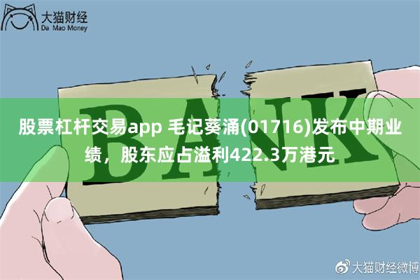 股票杠杆交易app 毛记葵涌(01716)发布中期业绩，股东应占溢利422.3万港元