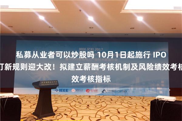 私募从业者可以炒股吗 10月1日起施行 IPO网下打新规则迎大改！拟建立薪酬考核机制及风险绩效考核指标