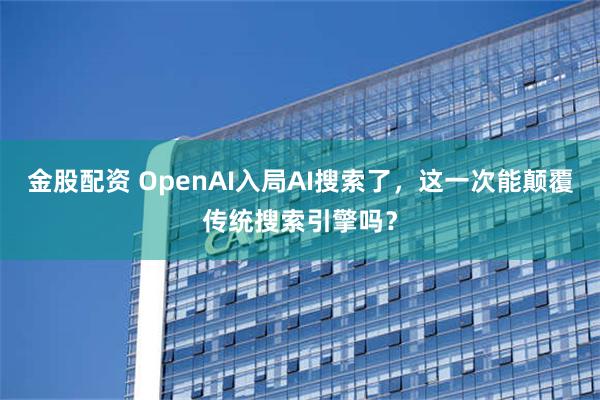 金股配资 OpenAI入局AI搜索了，这一次能颠覆传统搜索引擎吗？