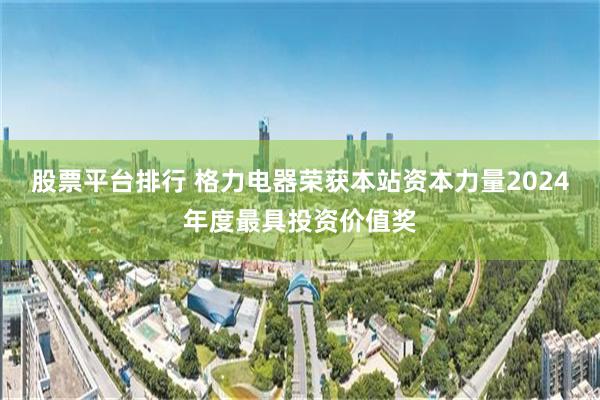 股票平台排行 格力电器荣获本站资本力量2024年度最具投资价值奖