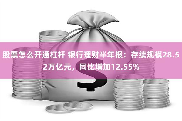 股票怎么开通杠杆 银行理财半年报：存续规模28.52万亿元，同比增加12.55%