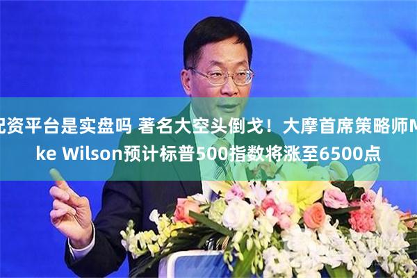 配资平台是实盘吗 著名大空头倒戈！大摩首席策略师Mike Wilson预计标普500指数将涨至6500点