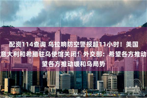 配资114查询 乌拉响防空警报超11小时！美国、西班牙、意大利和希腊驻乌使馆关闭！外交部：希望各方推动缓和乌局势