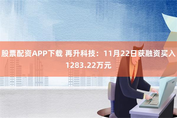 股票配资APP下载 再升科技：11月22日获融资买入1283.22万元