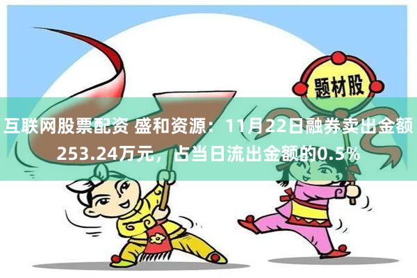 互联网股票配资 盛和资源：11月22日融券卖出金额253.24万元，占当日流出金额的0.5%