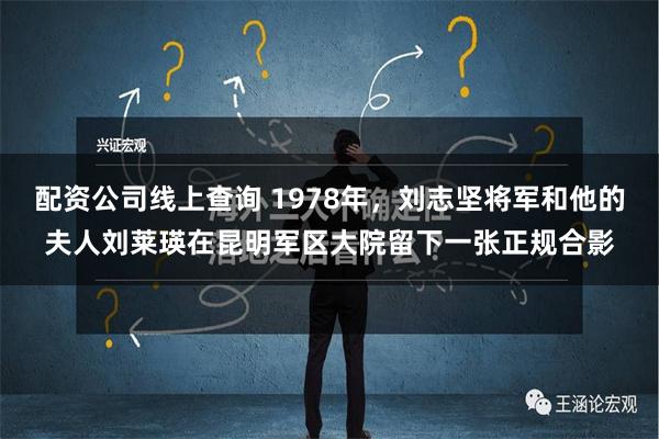 配资公司线上查询 1978年，刘志坚将军和他的夫人刘莱瑛在昆明军区大院留下一张正规合影