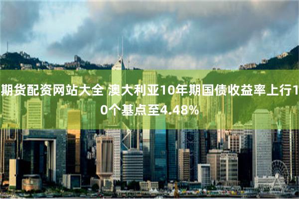 期货配资网站大全 澳大利亚10年期国债收益率上行10个基点至4.48%