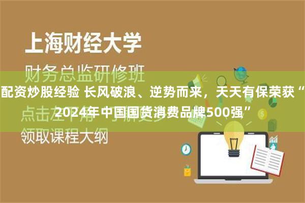 配资炒股经验 长风破浪、逆势而来，天天有保荣获“2024年中国国货消费品牌500强”