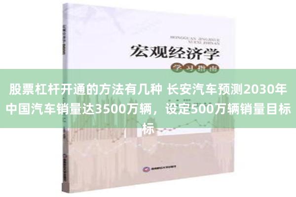 股票杠杆开通的方法有几种 长安汽车预测2030年中国汽车销量达3500万辆，设定500万辆销量目标