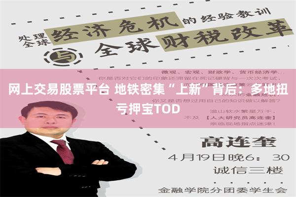 网上交易股票平台 地铁密集“上新”背后：多地扭亏押宝TOD