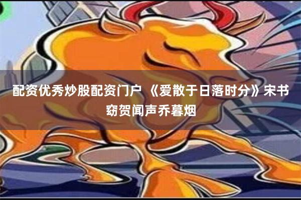 配资优秀炒股配资门户 《爱散于日落时分》宋书窈贺闻声乔暮烟