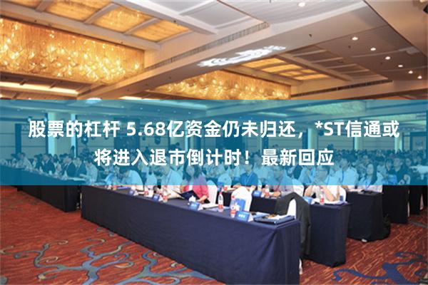 股票的杠杆 5.68亿资金仍未归还，*ST信通或将进入退市倒计时！最新回应