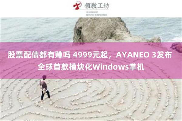 股票配债都有赚吗 4999元起，AYANEO 3发布 全球首款模块化Windows掌机