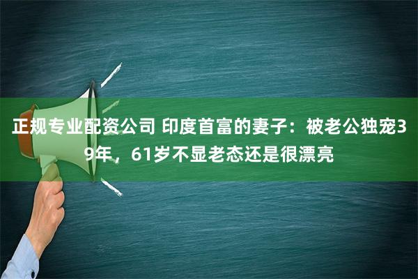 正规专业配资公司 印度首富的妻子：被老公独宠39年，61岁不显老态还是很漂亮