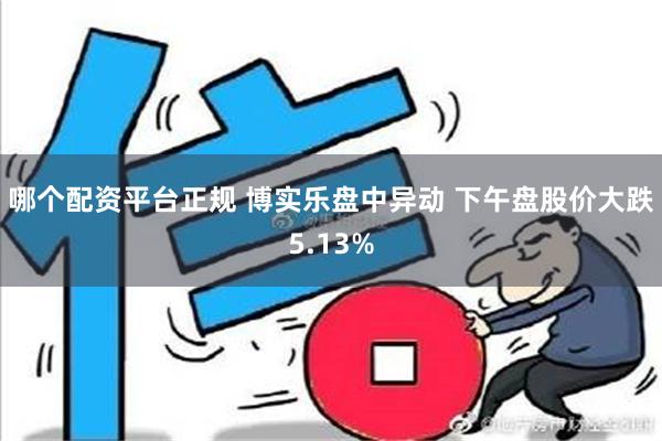 哪个配资平台正规 博实乐盘中异动 下午盘股价大跌5.13%