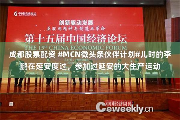 成都股票配资 #MCN微头条伙伴计划#儿时的李鹏在延安度过，参加过延安的大生产运动