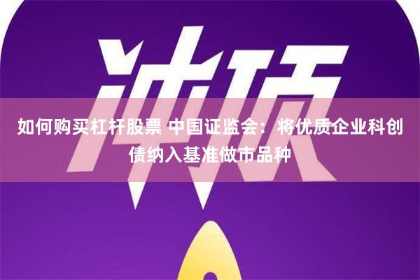 如何购买杠杆股票 中国证监会：将优质企业科创债纳入基准做市品种