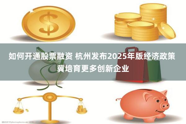 如何开通股票融资 杭州发布2025年版经济政策 冀培育更多创新企业