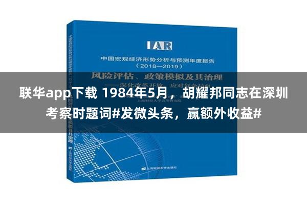 联华app下载 1984年5月，胡耀邦同志在深圳考察时题词#发微头条，赢额外收益#