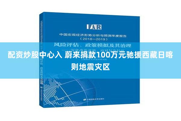 配资炒股中心入 蔚来捐款100万元驰援西藏日喀则地震灾区